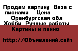 Продам картину “Ваза с пионами“ › Цена ­ 1 000 - Оренбургская обл. Хобби. Ручные работы » Картины и панно   